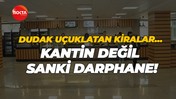 Dudak uçuklatan kiralar… Kantin değil sanki darphane!