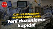 Özel hastanelere 'yoğun bakım' ayarı: Yeni düzenleme kapıda!