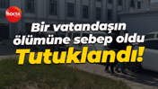 Bir vatandaşın ölümüne sebep oldu... Tutuklandı!