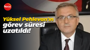 Yüksel Pehlevan'ın görev süresi uzatıldı!
