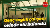 Genç sağlık çalışanı evinde ölü bulundu