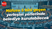 Nüfusu 5 bini geçen yerleşim yerlerinde belediye kurulabilecek