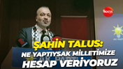Şahin Talus: Ne yaptıysak milletimize hesap veriyoruz