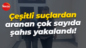 Çeşitli suçlardan aranan çok sayıda şahıs yakalandı!