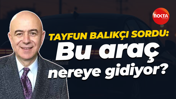 Tayfun Balıkçı kamuoyuna sordu: Bu araç nereye gidiyor?
