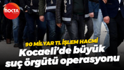 90 milyar TL işlem hacmi… Kocaeli’de büyük suç örgütü operasyonu