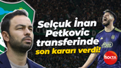 Selçuk İnan, Petkoviç transferinde son kararı verdi!