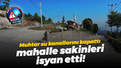 Muhtar su kanallarını kapattı, mahalle sakinleri isyan etti!