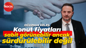 Oğuzhan Keleş: Konut fiyatları sabit görünebilir ancak bu sürdürülebilir değil