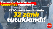 Operasyonun bir ayağı da Kocaeli’de yapılmıştı… FETÖ soruşturmasında 32 zanlı tutuklandı!