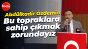 Abdülkadir Özdemir: Bu topraklara sahip çıkmak zorundayız