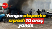 Yangın otoparka sıçradı, 10 araç yandı!
