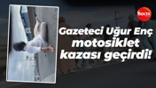 Gazeteci Uğur Enç, motosiklet kazası geçirdi!