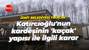 İzmit Belediyesi yıkacak Katırcıoğlu'nun kardeşinin 'kaçak' yapısı ile ilgili karar