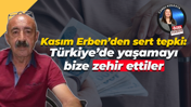 Kasım Erben’den sert tepki: Türkiye’de yaşamayı bize zehir ettiler
