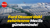 Ford Otosan’daki zehirlenme Meclis gündeminde!