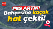 Pes artık! İçme suyu hattından bahçesine kaçak hat çekti!