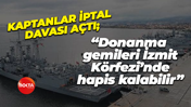 Kaptanlar iptal davası açtı; “Donanma gemileri İzmit Körfezi’nde hapis kalabilir”