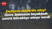 Dehşete düşüren olay! Önce babasını bıçakladı sonra barakayı ateşe verdi