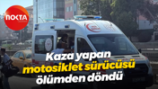 Kaza yapan motosiklet sürücüsü ölümden döndü