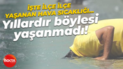 İşte ilçe ilçe yaşanan hava sıcaklığı… Yıllardır böylesi yaşanmadı!