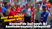 Kocaeli’de işçi sınıfı iki konfederasyonu birleştirdi! Atar ve Akyüz slogan attı