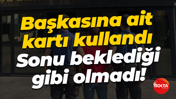 Başkasına ait kartı kullandı... Sonu beklediği gibi olmadı!