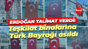 Erdoğan talimat verdi, teşkilat binalarına Türk Bayrağı asıldı
