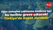 Eğer anlaşma çıkmazsa binlerce işçi bu tarihte greve çıkacak! Türkiye’de hayat durabilir