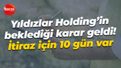 Yıldızlar Holding’in beklediği karar geldi! İtiraz için 10 gün var