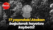 17 yaşındaki Atakan boğularak hayatını kaybetti!