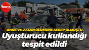 Anne ve 2 kızın ölümüne sebep olmuştu... Uyuşturucu kullandığı tespit edildi
