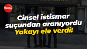 Cinsel istismar suçundan aranıyordu... Yakayı ele verdi!