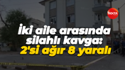 İki aile arasında silahlı, sopalı kavga: 2'si ağır 8 yaralı