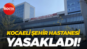 Kocaeli Şehir Hastanesi yasakladı!
