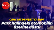 Genç kız dehşeti yaşadı! Park halindeki otomobilin üzerine düştü