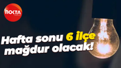 Hafta sonu 6 ilçe mağdur olacak!