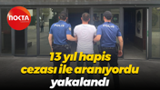 13 yıl hapis cezası ile aranıyordu, yakalandı