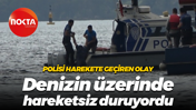 Polisi harekete geçiren olay... Denizin üzerinde hareketsiz duruyordu