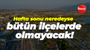 Hafta sonu neredeyse bütün ilçelerde olmayacak!