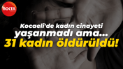Kocaeli'de kadın cinayeti yaşanmadı ama… 31 kadın öldürüldü!