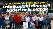 OMSA Metal’de 57 işçi için kritik gün yarın! Fabrikadaki direnişin kaderi belli olacak