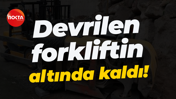 Devrilen forkliftin altında kaldı!