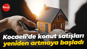 Kocaeli’de konut satışları yeniden artmaya başladı
