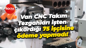 Van CNC Takım Tezgahları işten çıkardığı 75 işçisine ödeme yapmadı!
