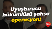 Uyuşturucu hükümlüsü şahsa operasyon!