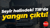 Seyir halindeki TIR'da yangın çıktı!