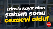 İzinsiz kayıt alan şahsın sonu cezaevi oldu!