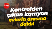 Kontrolden çıkan kamyon evlerin arasına daldı!