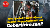'Niye öyle bakıyorsun' diyerek otobüse bindi, şoförü tehdit etti: Gebertirim seni!